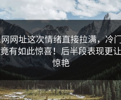 51网网址这次情绪直接拉满，冷门角落竟有如此惊喜！后半段表现更让人惊艳