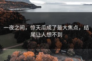 一夜之间，惊天瓜成了最大焦点，结尾让人想不到
