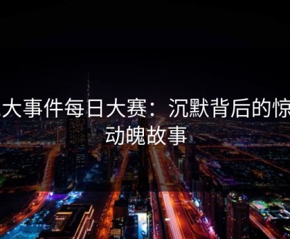 91大事件每日大赛：沉默背后的惊心动魄故事