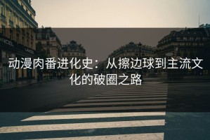 动漫肉番进化史：从擦边球到主流文化的破圈之路