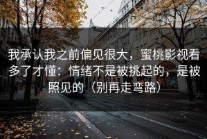 我承认我之前偏见很大，蜜桃影视看多了才懂：情绪不是被挑起的，是被照见的（别再走弯路）