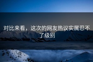 对比来看，这次的网友热议实属忍不了级别