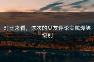 对比来看，这次的瓜友评论实属爆笑级别