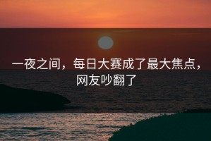 一夜之间，每日大赛成了最大焦点，网友吵翻了
