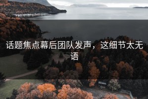 话题焦点幕后团队发声，这细节太无语