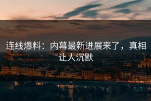 连线爆料：内幕最新进展来了，真相让人沉默