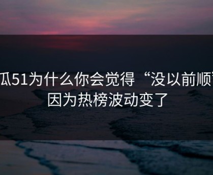 吃瓜51为什么你会觉得“没以前顺”？因为热榜波动变了