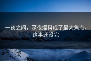 一夜之间，深夜爆料成了最大焦点，这事还没完