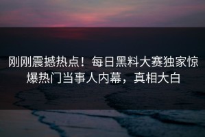 刚刚震撼热点！每日黑料大赛独家惊爆热门当事人内幕，真相大白