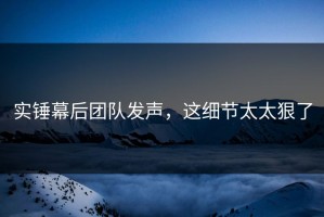 实锤幕后团队发声，这细节太太狠了