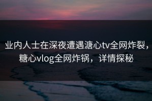 业内人士在深夜遭遇溏心tv全网炸裂，糖心vlog全网炸锅，详情探秘