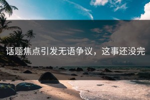 话题焦点引发无语争议，这事还没完