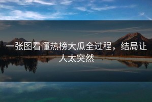 一张图看懂热榜大瓜全过程，结局让人太突然