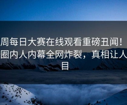 本周每日大赛在线观看重磅丑闻！热议圈内人内幕全网炸裂，真相让人瞠目
