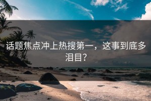 话题焦点冲上热搜第一，这事到底多泪目？