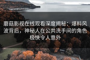 蘑菇影视在线观看深度揭秘：爆料风波背后，神秘人在公共洗手间的角色极快令人意外