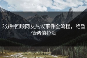 3分钟回顾网友热议事件全流程，绝望情绪值拉满