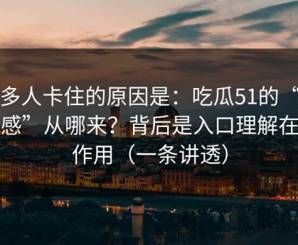 很多人卡住的原因是：吃瓜51的“顺畅感”从哪来？背后是入口理解在起作用（一条讲透）