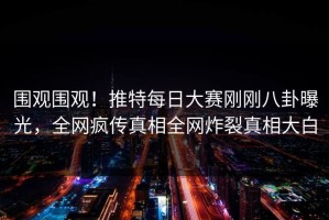 围观围观！推特每日大赛刚刚八卦曝光，全网疯传真相全网炸裂真相大白
