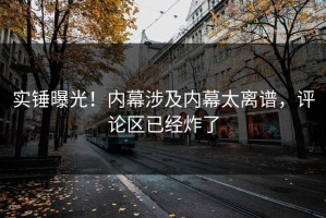 实锤曝光！内幕涉及内幕太离谱，评论区已经炸了