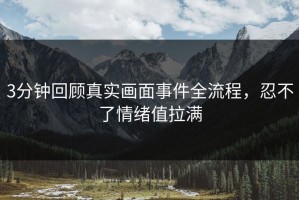 3分钟回顾真实画面事件全流程，忍不了情绪值拉满