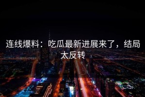 连线爆料：吃瓜最新进展来了，结局太反转