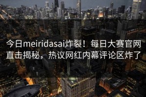 今日meiridasai炸裂！每日大赛官网直击揭秘，热议网红内幕评论区炸了