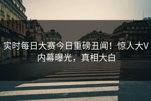 实时每日大赛今日重磅丑闻！惊人大V内幕曝光，真相大白