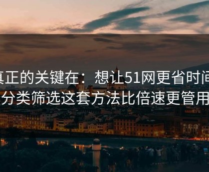 真正的关键在：想让51网更省时间：分类筛选这套方法比倍速更管用