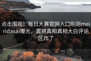 点击围观！每日大赛官网入口刚刚meiridasai曝光，震撼真相真相大白评论区炸了