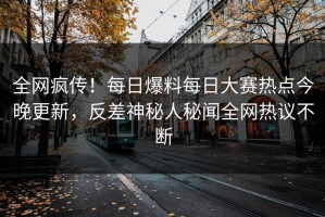全网疯传！每日爆料每日大赛热点今晚更新，反差神秘人秘闻全网热议不断