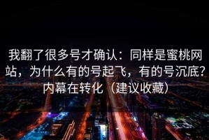 我翻了很多号才确认：同样是蜜桃网站，为什么有的号起飞，有的号沉底？内幕在转化（建议收藏）