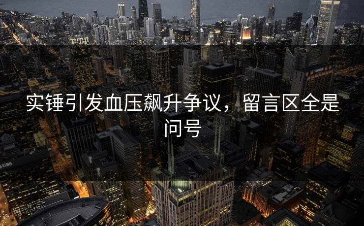 实锤引发血压飙升争议，留言区全是问号