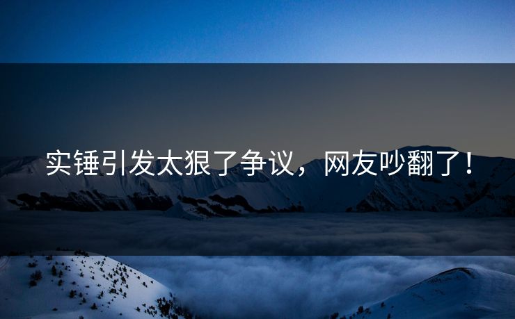 实锤引发太狠了争议，网友吵翻了！
