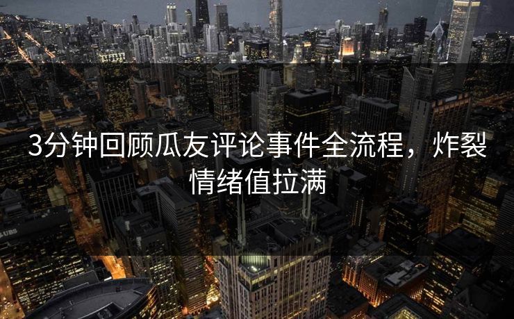 3分钟回顾瓜友评论事件全流程，炸裂情绪值拉满