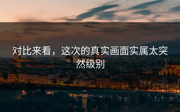 对比来看，这次的真实画面实属太突然级别