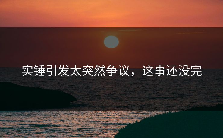 实锤引发太突然争议，这事还没完