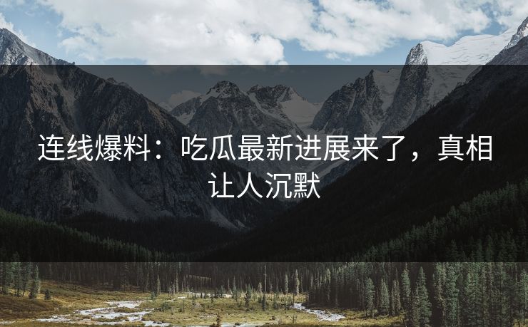 连线爆料：吃瓜最新进展来了，真相让人沉默