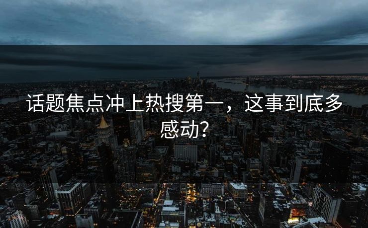话题焦点冲上热搜第一，这事到底多感动？