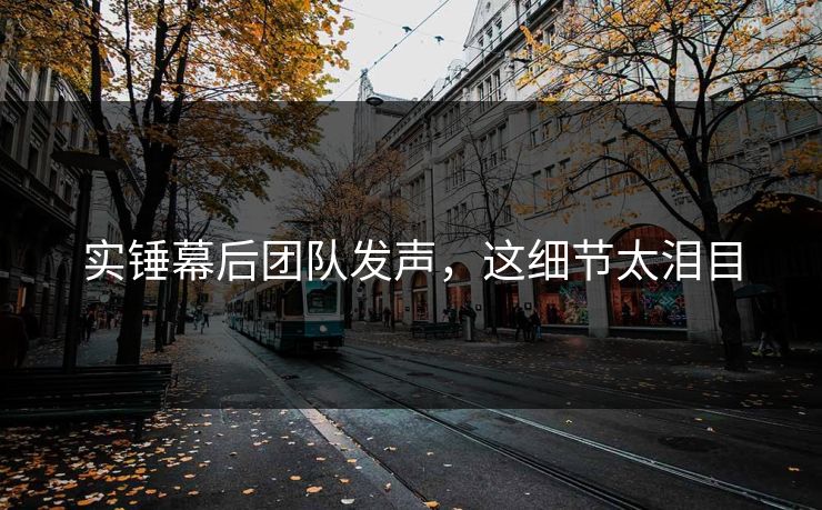 实锤幕后团队发声，这细节太泪目