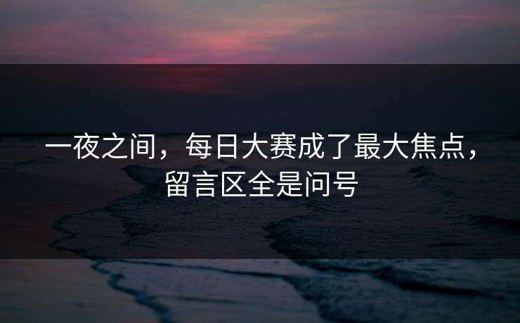 一夜之间，每日大赛成了最大焦点，留言区全是问号