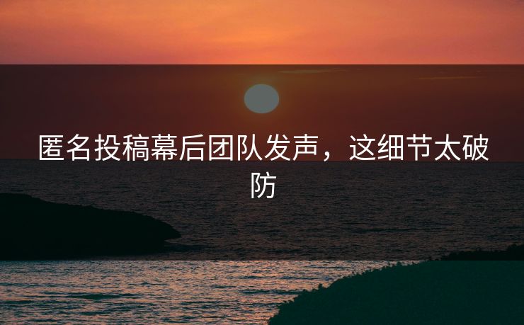 匿名投稿幕后团队发声，这细节太破防