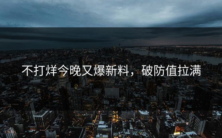 不打烊今晚又爆新料，破防值拉满