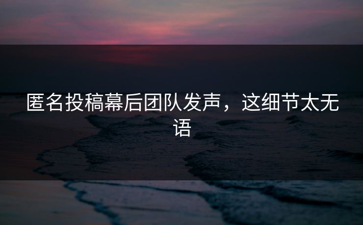匿名投稿幕后团队发声，这细节太无语