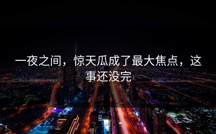一夜之间，惊天瓜成了最大焦点，这事还没完