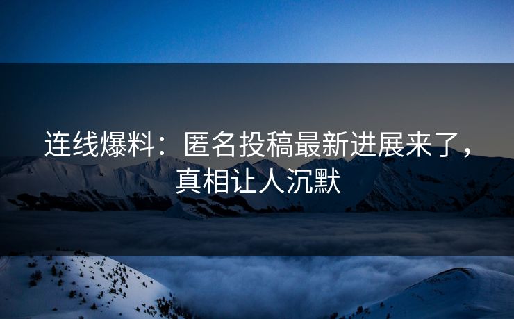 连线爆料：匿名投稿最新进展来了，真相让人沉默