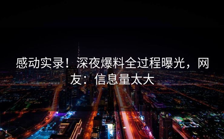 感动实录！深夜爆料全过程曝光，网友：信息量太大