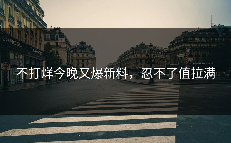 不打烊今晚又爆新料，忍不了值拉满