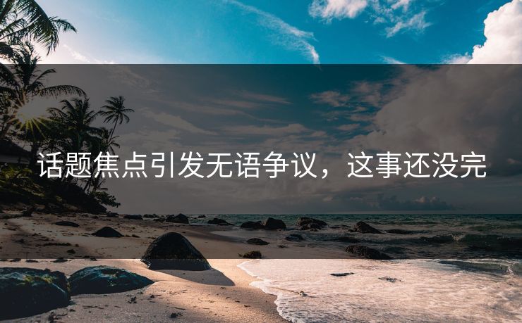 话题焦点引发无语争议，这事还没完