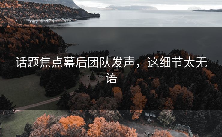 话题焦点幕后团队发声，这细节太无语